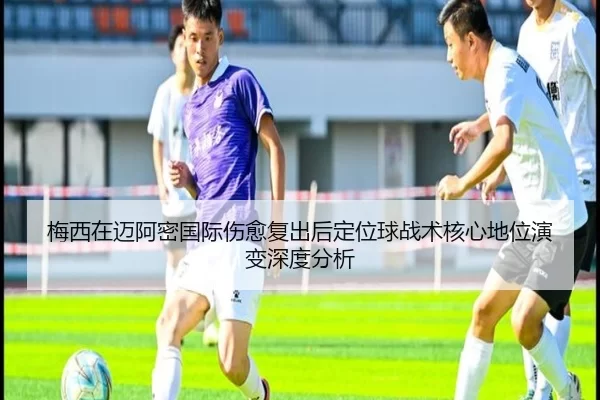 梅西在迈阿密国际伤愈复出后定位球战术核心地位演变深度分析